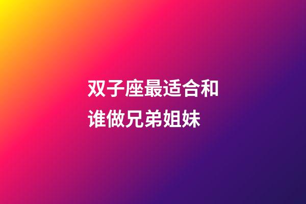 双子座最适合和谁做兄弟姐妹-第1张-星座运势-玄机派