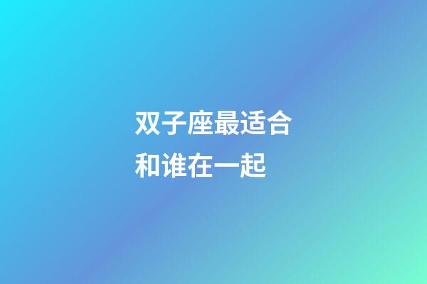 双子座最适合和谁在一起-第1张-星座运势-玄机派