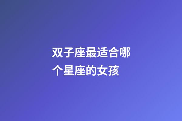 双子座最适合哪个星座的女孩-第1张-星座运势-玄机派