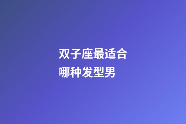 双子座最适合哪种发型男-第1张-星座运势-玄机派