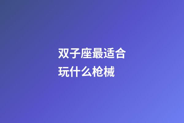 双子座最适合玩什么枪械