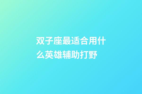 双子座最适合用什么英雄辅助打野-第1张-星座运势-玄机派