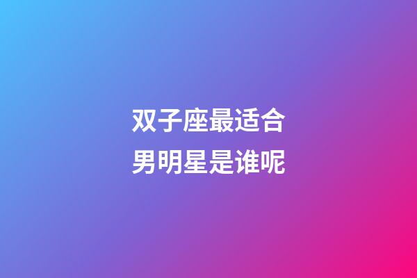 双子座最适合男明星是谁呢