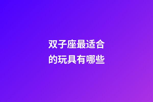 双子座最适合的玩具有哪些-第1张-星座运势-玄机派
