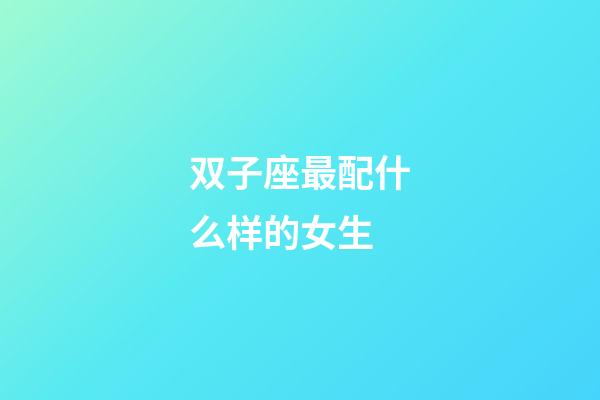 双子座最配什么样的女生-第1张-星座运势-玄机派