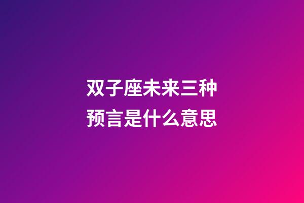 双子座未来三种预言是什么意思-第1张-星座运势-玄机派