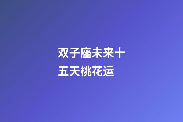 双子座未来十五天桃花运-第1张-星座运势-玄机派