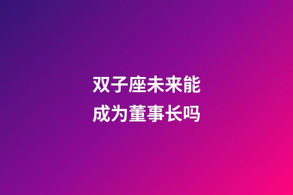 双子座未来能成为董事长吗-第1张-星座运势-玄机派