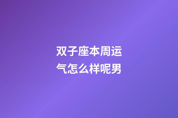 双子座本周运气怎么样呢男-第1张-星座运势-玄机派