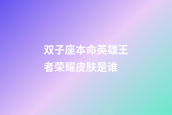 双子座本命英雄王者荣耀皮肤是谁-第1张-星座运势-玄机派