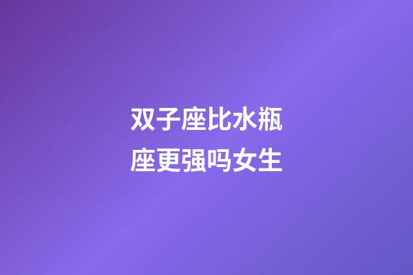 双子座比水瓶座更强吗女生-第1张-星座运势-玄机派