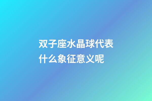 双子座水晶球代表什么象征意义呢