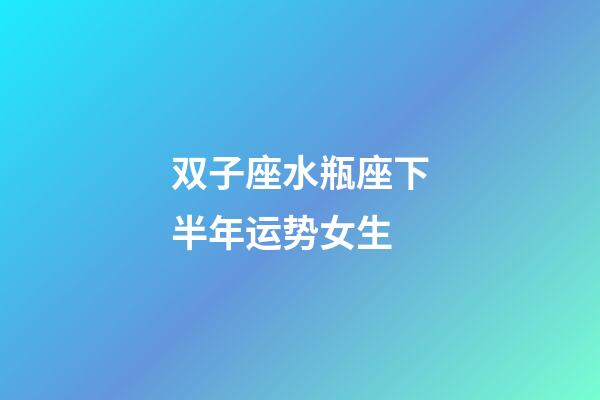 双子座水瓶座下半年运势女生-第1张-星座运势-玄机派