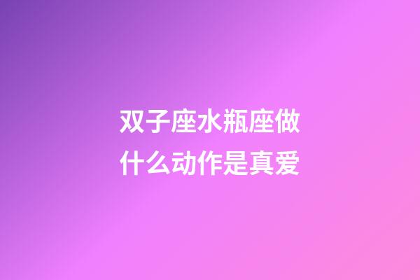 双子座水瓶座做什么动作是真爱-第1张-星座运势-玄机派