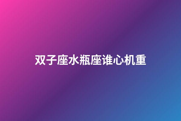 双子座水瓶座谁心机重-第1张-星座运势-玄机派