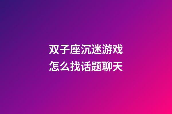 双子座沉迷游戏怎么找话题聊天-第1张-星座运势-玄机派