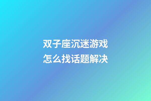双子座沉迷游戏怎么找话题解决-第1张-星座运势-玄机派