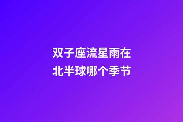 双子座流星雨在北半球哪个季节-第1张-星座运势-玄机派