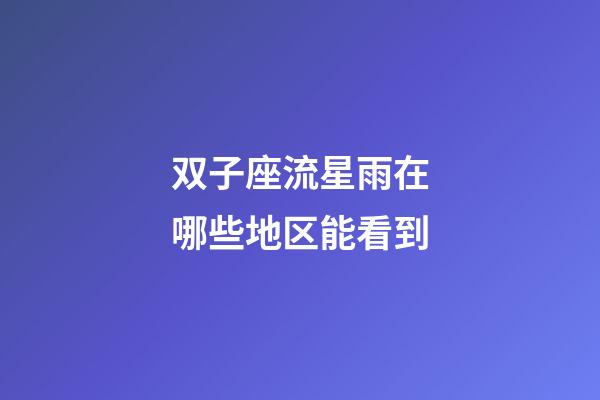 双子座流星雨在哪些地区能看到-第1张-星座运势-玄机派