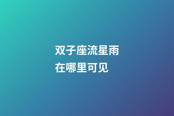 双子座流星雨在哪里可见-第1张-星座运势-玄机派