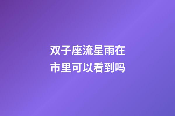 双子座流星雨在市里可以看到吗-第1张-星座运势-玄机派