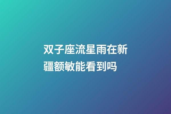 双子座流星雨在新疆额敏能看到吗-第1张-星座运势-玄机派