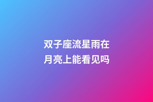 双子座流星雨在月亮上能看见吗-第1张-星座运势-玄机派