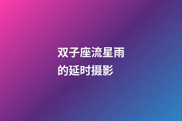 双子座流星雨的延时摄影-第1张-星座运势-玄机派