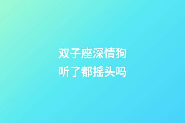 双子座深情狗听了都摇头吗-第1张-星座运势-玄机派