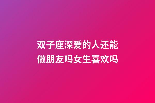 双子座深爱的人还能做朋友吗女生喜欢吗-第1张-星座运势-玄机派
