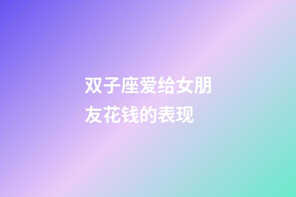双子座爱给女朋友花钱的表现-第1张-星座运势-玄机派