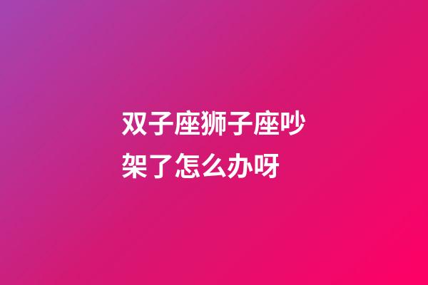 双子座狮子座吵架了怎么办呀-第1张-星座运势-玄机派