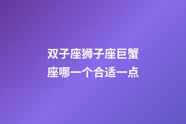 双子座狮子座巨蟹座哪一个合适一点-第1张-星座运势-玄机派