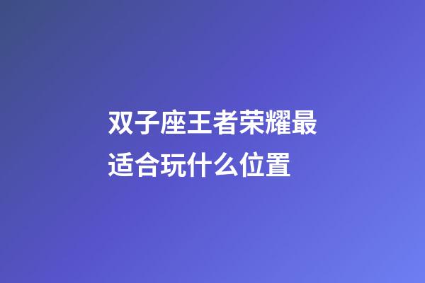 双子座王者荣耀最适合玩什么位置-第1张-星座运势-玄机派