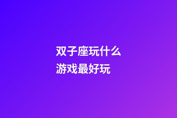 双子座玩什么游戏最好玩-第1张-星座运势-玄机派