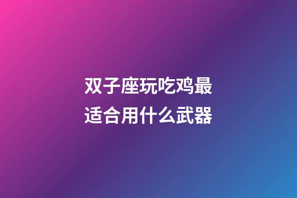 双子座玩吃鸡最适合用什么武器-第1张-星座运势-玄机派