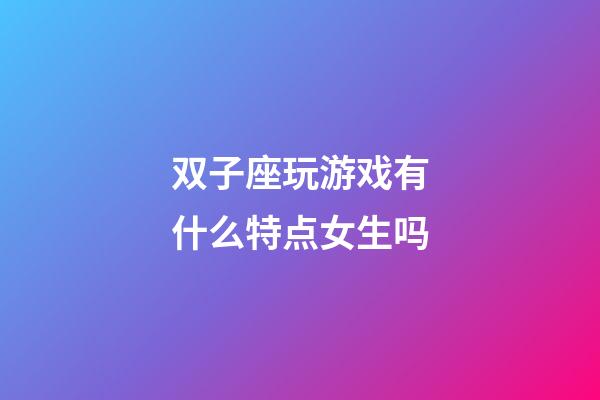 双子座玩游戏有什么特点女生吗-第1张-星座运势-玄机派