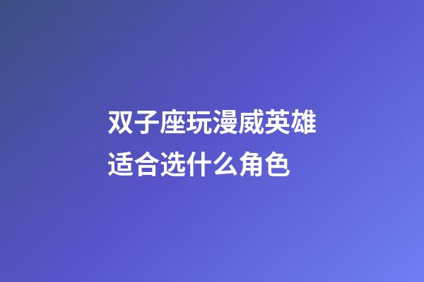 双子座玩漫威英雄适合选什么角色
