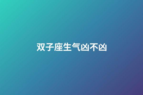 双子座生气凶不凶-第1张-星座运势-玄机派