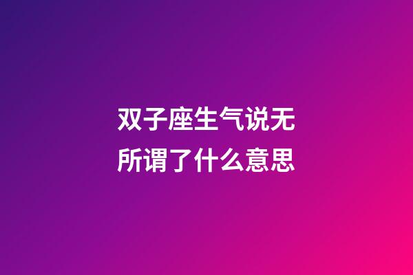 双子座生气说无所谓了什么意思-第1张-星座运势-玄机派