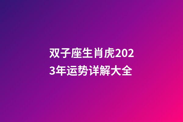 双子座生肖虎2023年运势详解大全-第1张-星座运势-玄机派
