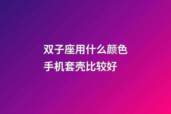 双子座用什么颜色手机套壳比较好-第1张-星座运势-玄机派