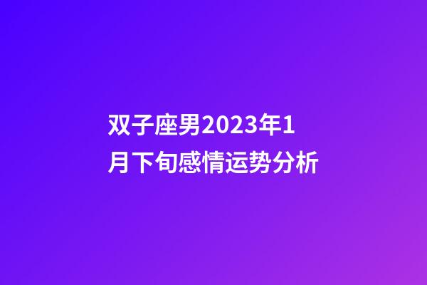 双子座男2023年1月下旬感情运势分析-第1张-星座运势-玄机派