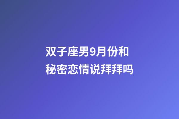 双子座男9月份和秘密恋情说拜拜吗-第1张-星座运势-玄机派