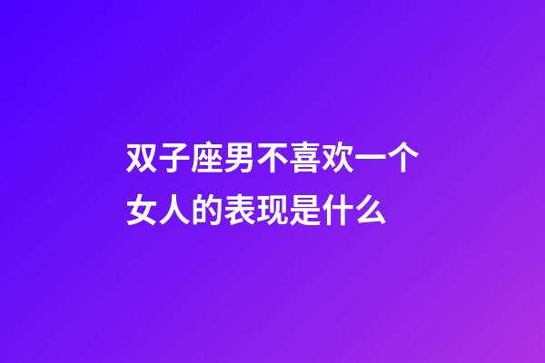双子座男不喜欢一个女人的表现是什么-第1张-星座运势-玄机派