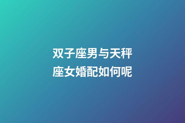 双子座男与天秤座女婚配如何呢-第1张-星座运势-玄机派