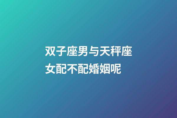 双子座男与天秤座女配不配婚姻呢-第1张-星座运势-玄机派