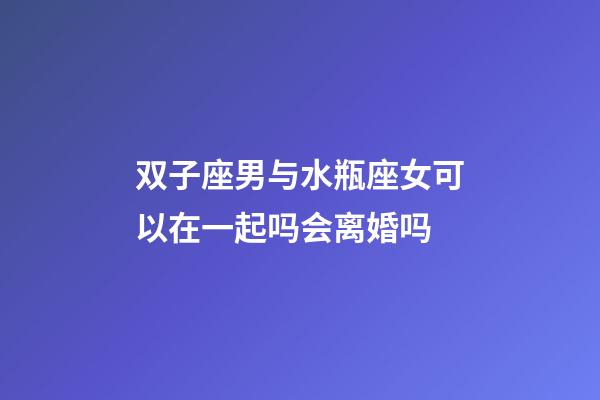 双子座男与水瓶座女可以在一起吗会离婚吗-第1张-星座运势-玄机派