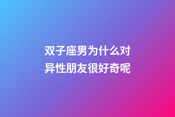 双子座男为什么对异性朋友很好奇呢-第1张-星座运势-玄机派