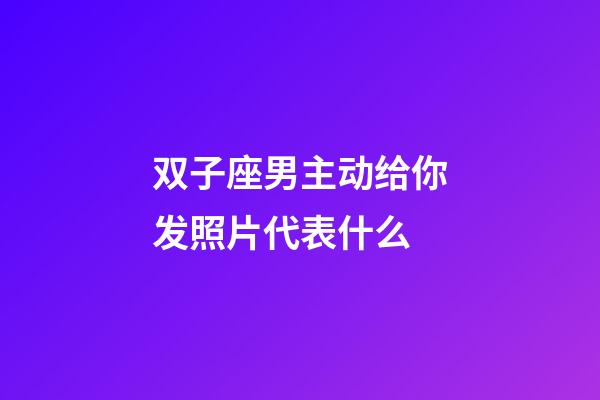 双子座男主动给你发照片代表什么-第1张-星座运势-玄机派